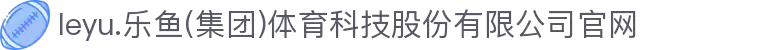 leyu.乐鱼(集团)体育科技股份有限公司官网